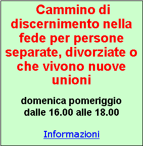Casella di testo:  Cammino di discernimento nella fede per persone separate, divorziate o che vivono nuove unioni domenica pomeriggio dalle 16.00 alle 18.00Informazioni