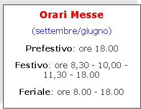 Casella di testo: Orari Messe(settembre/giugno)Prefestivo: ore 18.00Festivo: ore 8,30 - 10,30 -  12,00 - 18.00Feriale: ore 8.00 - 18.00 