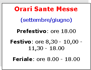 Text Box: Orari Sante Messe(settembre/giugno)Prefestivo: ore 18.00Festivo: ore 8,30 - 10,00 -  11,30 - 18.00Feriale: ore 8.00 - 18.00 